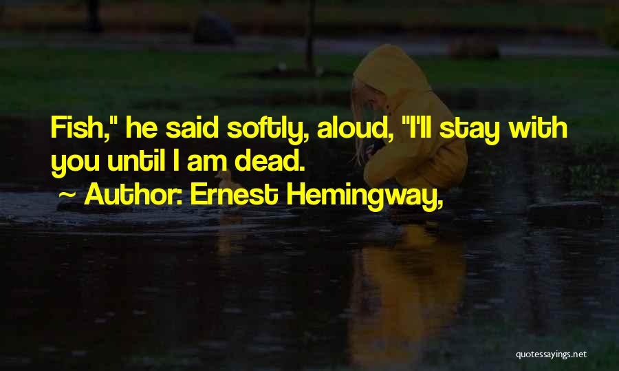 Ernest Hemingway, Quotes: Fish, He Said Softly, Aloud, I'll Stay With You Until I Am Dead.