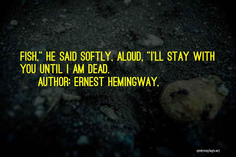 Ernest Hemingway, Quotes: Fish, He Said Softly, Aloud, I'll Stay With You Until I Am Dead.