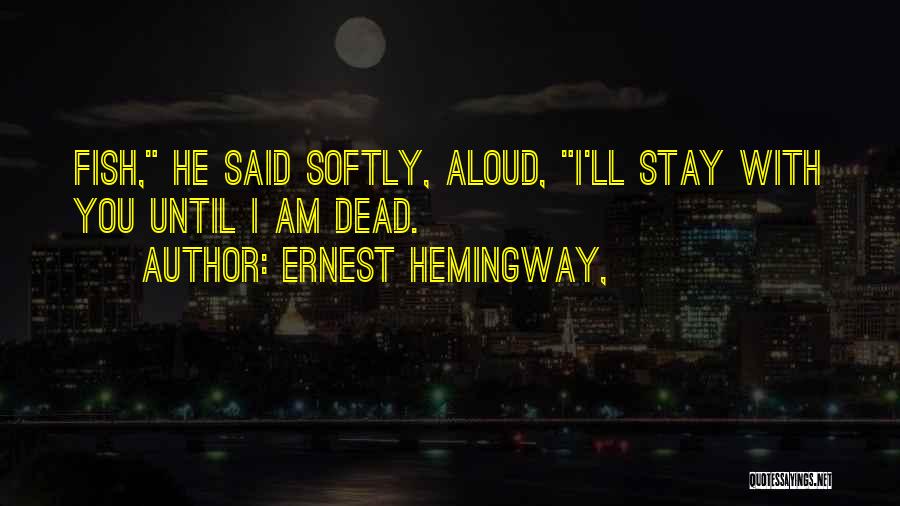 Ernest Hemingway, Quotes: Fish, He Said Softly, Aloud, I'll Stay With You Until I Am Dead.