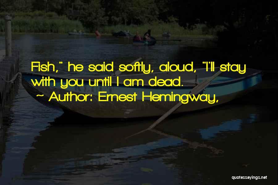 Ernest Hemingway, Quotes: Fish, He Said Softly, Aloud, I'll Stay With You Until I Am Dead.