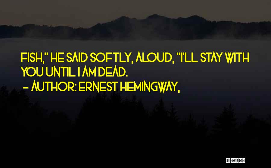 Ernest Hemingway, Quotes: Fish, He Said Softly, Aloud, I'll Stay With You Until I Am Dead.