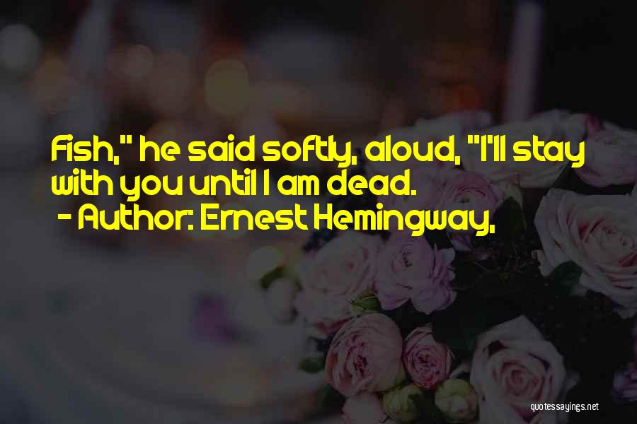 Ernest Hemingway, Quotes: Fish, He Said Softly, Aloud, I'll Stay With You Until I Am Dead.