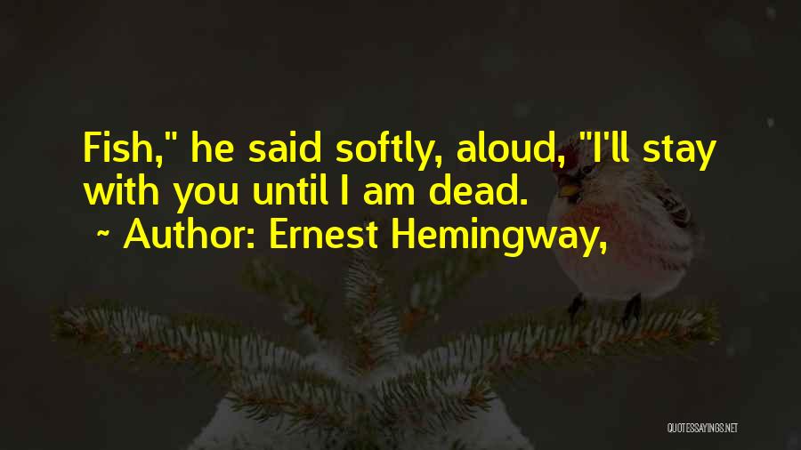 Ernest Hemingway, Quotes: Fish, He Said Softly, Aloud, I'll Stay With You Until I Am Dead.