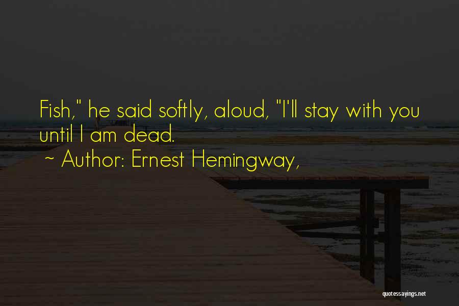 Ernest Hemingway, Quotes: Fish, He Said Softly, Aloud, I'll Stay With You Until I Am Dead.