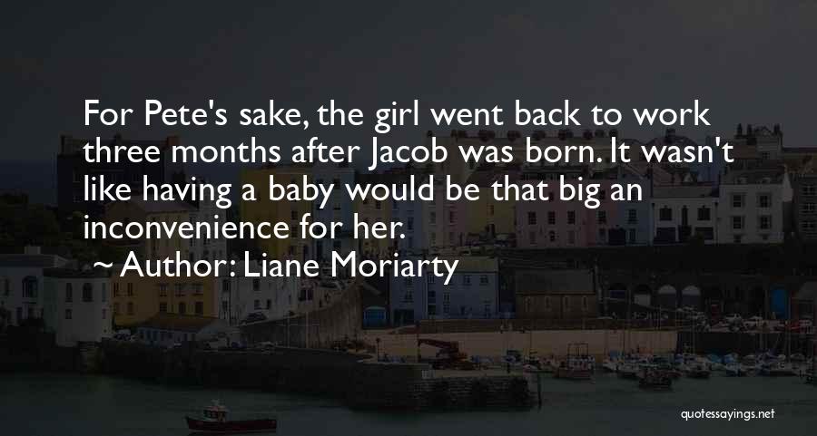 Liane Moriarty Quotes: For Pete's Sake, The Girl Went Back To Work Three Months After Jacob Was Born. It Wasn't Like Having A