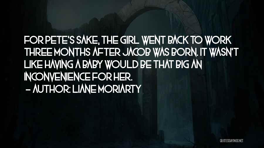 Liane Moriarty Quotes: For Pete's Sake, The Girl Went Back To Work Three Months After Jacob Was Born. It Wasn't Like Having A