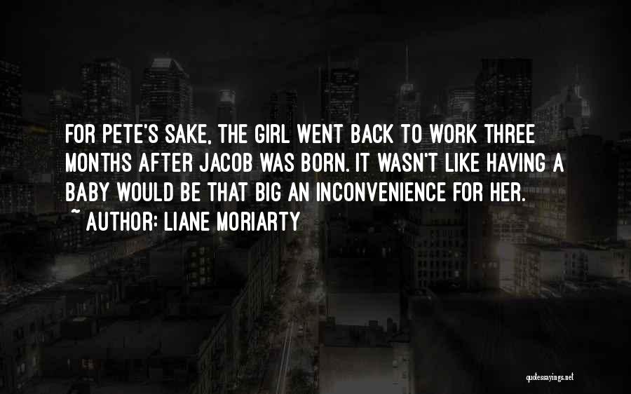 Liane Moriarty Quotes: For Pete's Sake, The Girl Went Back To Work Three Months After Jacob Was Born. It Wasn't Like Having A