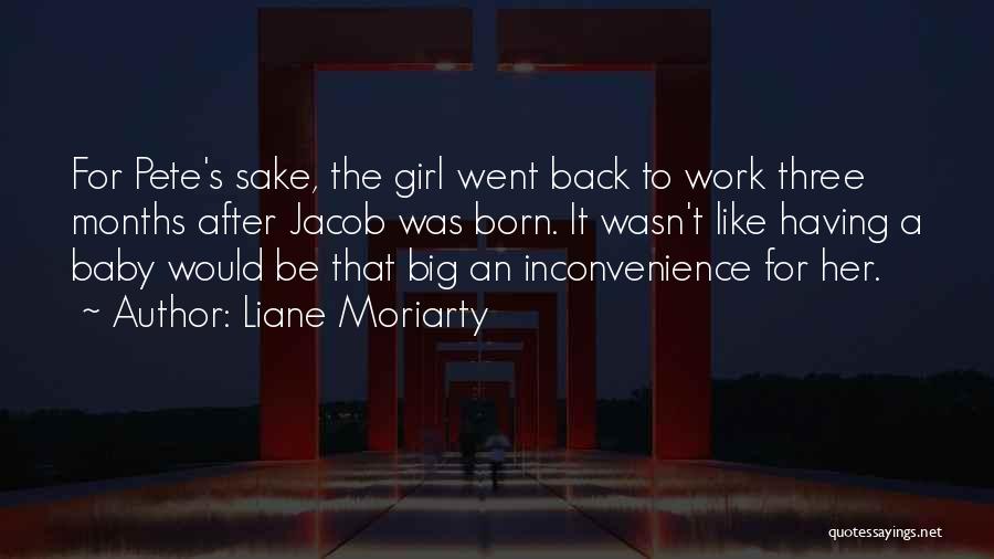 Liane Moriarty Quotes: For Pete's Sake, The Girl Went Back To Work Three Months After Jacob Was Born. It Wasn't Like Having A