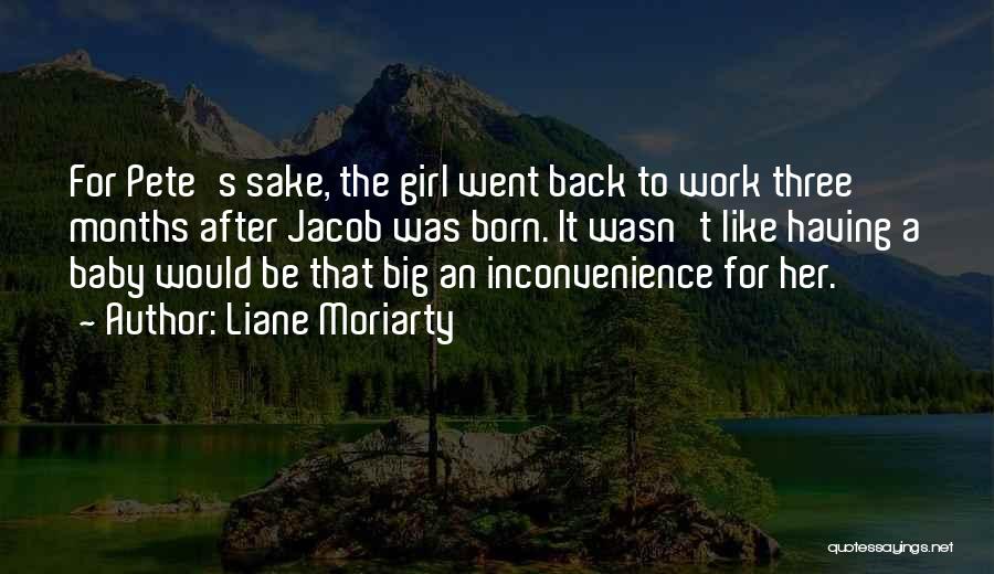 Liane Moriarty Quotes: For Pete's Sake, The Girl Went Back To Work Three Months After Jacob Was Born. It Wasn't Like Having A