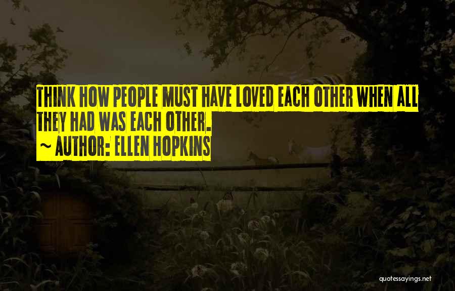 Ellen Hopkins Quotes: Think How People Must Have Loved Each Other When All They Had Was Each Other.