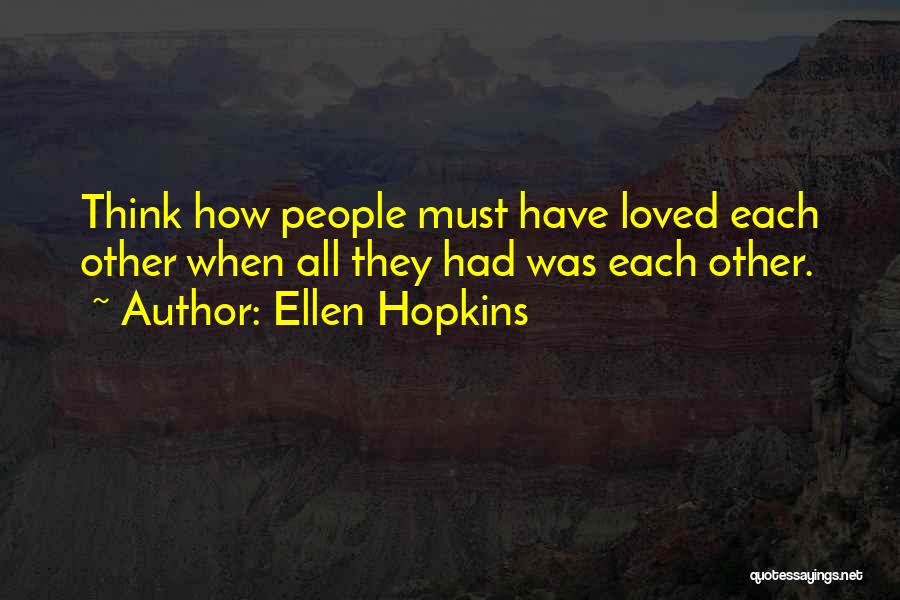 Ellen Hopkins Quotes: Think How People Must Have Loved Each Other When All They Had Was Each Other.