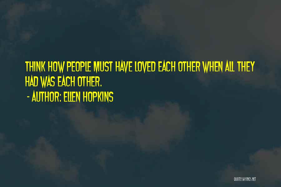 Ellen Hopkins Quotes: Think How People Must Have Loved Each Other When All They Had Was Each Other.