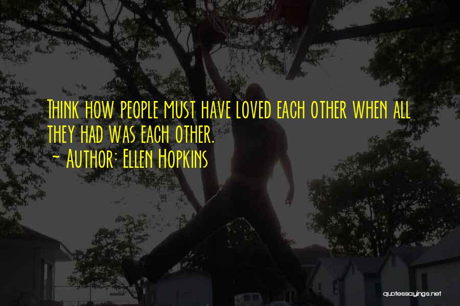 Ellen Hopkins Quotes: Think How People Must Have Loved Each Other When All They Had Was Each Other.