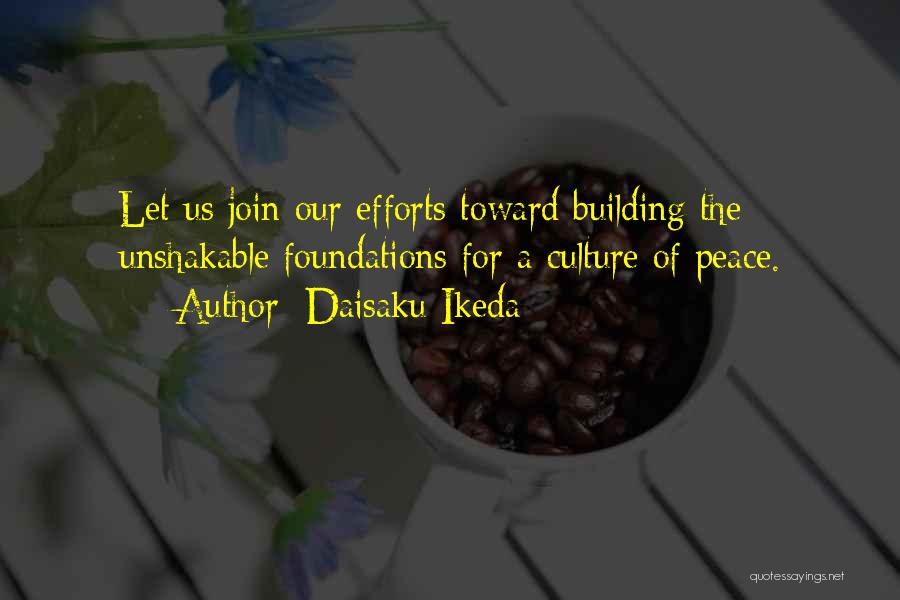 Daisaku Ikeda Quotes: Let Us Join Our Efforts Toward Building The Unshakable Foundations For A Culture Of Peace.