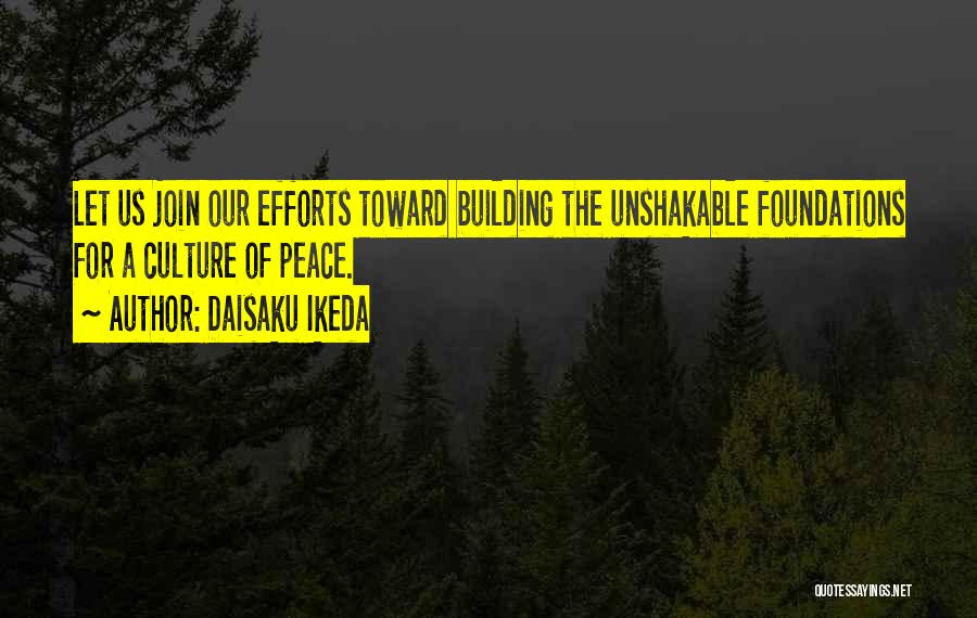 Daisaku Ikeda Quotes: Let Us Join Our Efforts Toward Building The Unshakable Foundations For A Culture Of Peace.