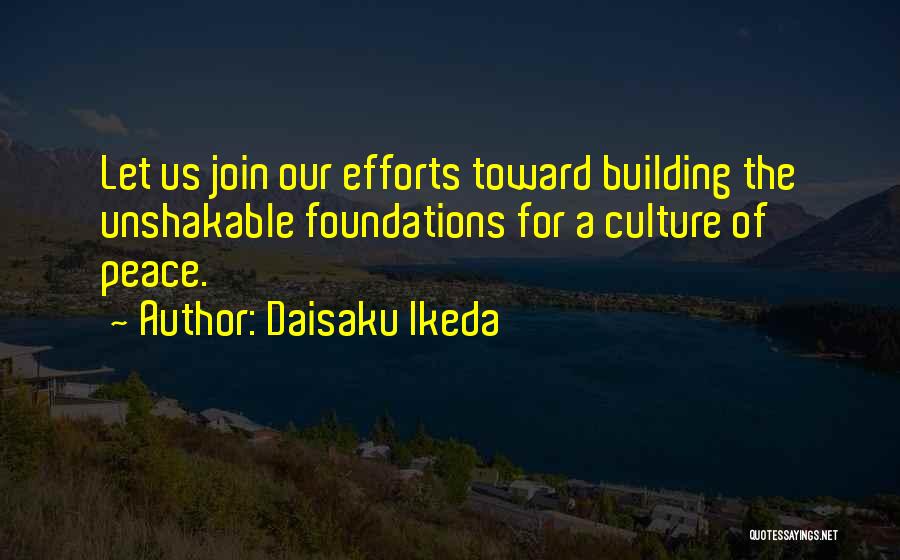 Daisaku Ikeda Quotes: Let Us Join Our Efforts Toward Building The Unshakable Foundations For A Culture Of Peace.