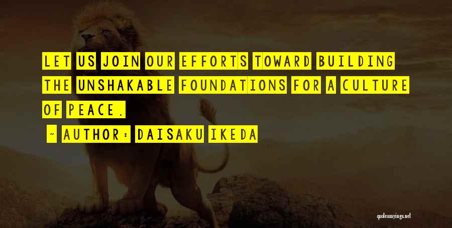 Daisaku Ikeda Quotes: Let Us Join Our Efforts Toward Building The Unshakable Foundations For A Culture Of Peace.