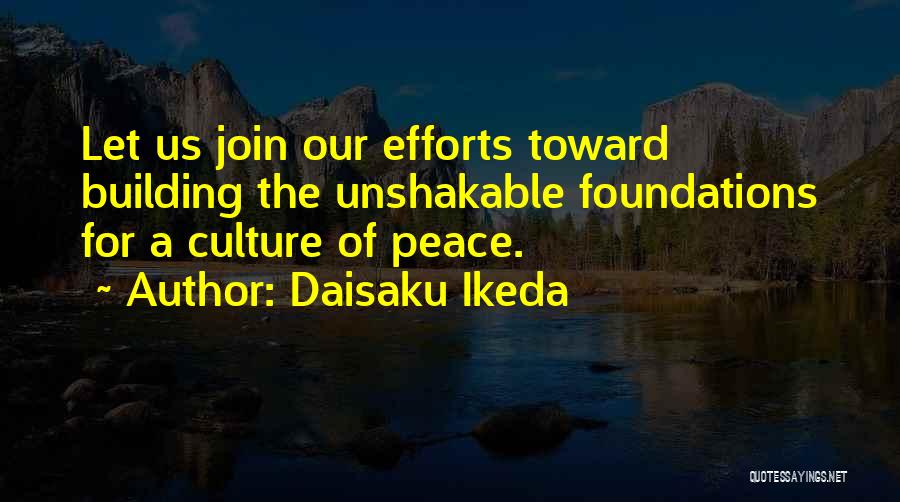 Daisaku Ikeda Quotes: Let Us Join Our Efforts Toward Building The Unshakable Foundations For A Culture Of Peace.