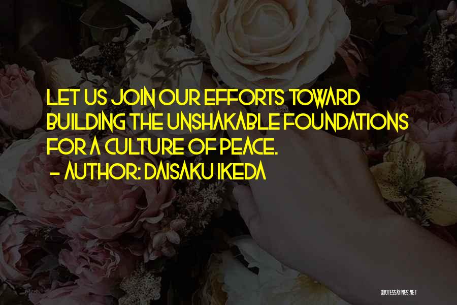 Daisaku Ikeda Quotes: Let Us Join Our Efforts Toward Building The Unshakable Foundations For A Culture Of Peace.