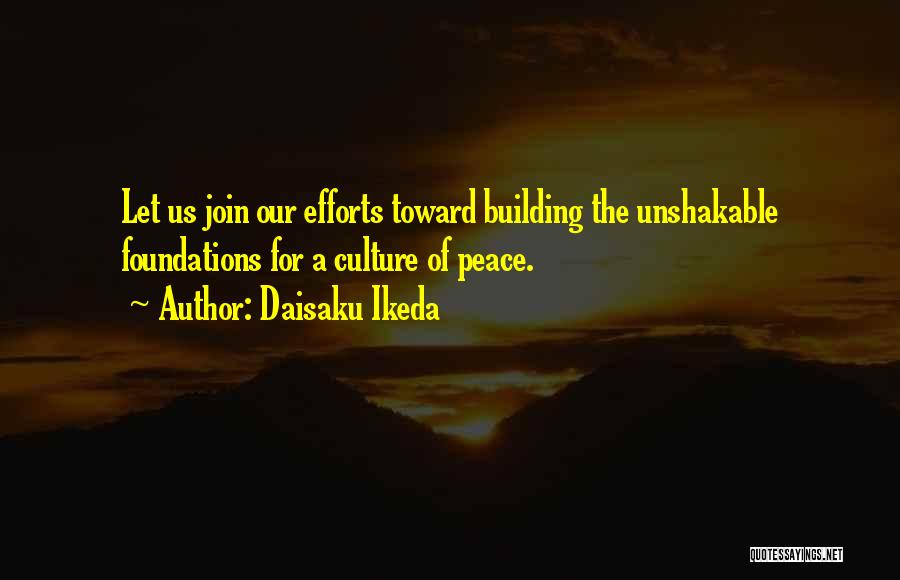 Daisaku Ikeda Quotes: Let Us Join Our Efforts Toward Building The Unshakable Foundations For A Culture Of Peace.