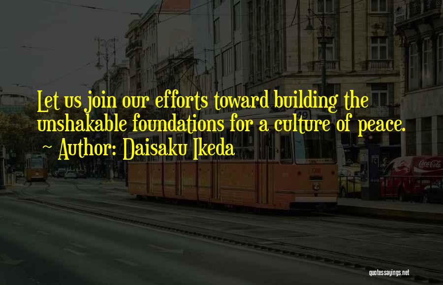 Daisaku Ikeda Quotes: Let Us Join Our Efforts Toward Building The Unshakable Foundations For A Culture Of Peace.