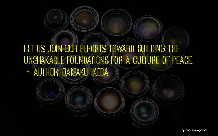 Daisaku Ikeda Quotes: Let Us Join Our Efforts Toward Building The Unshakable Foundations For A Culture Of Peace.