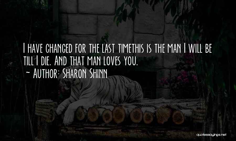 Sharon Shinn Quotes: I Have Changed For The Last Timethis Is The Man I Will Be Till I Die. And That Man Loves