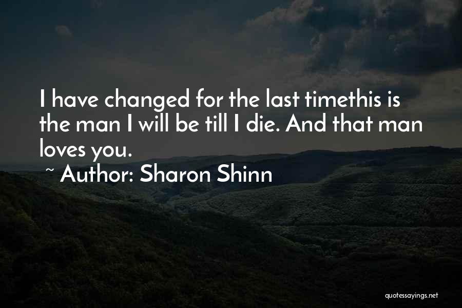 Sharon Shinn Quotes: I Have Changed For The Last Timethis Is The Man I Will Be Till I Die. And That Man Loves