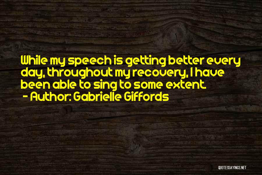 Gabrielle Giffords Quotes: While My Speech Is Getting Better Every Day, Throughout My Recovery, I Have Been Able To Sing To Some Extent.