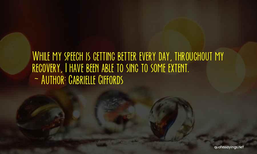 Gabrielle Giffords Quotes: While My Speech Is Getting Better Every Day, Throughout My Recovery, I Have Been Able To Sing To Some Extent.