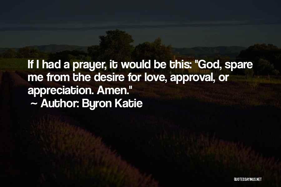Byron Katie Quotes: If I Had A Prayer, It Would Be This: God, Spare Me From The Desire For Love, Approval, Or Appreciation.