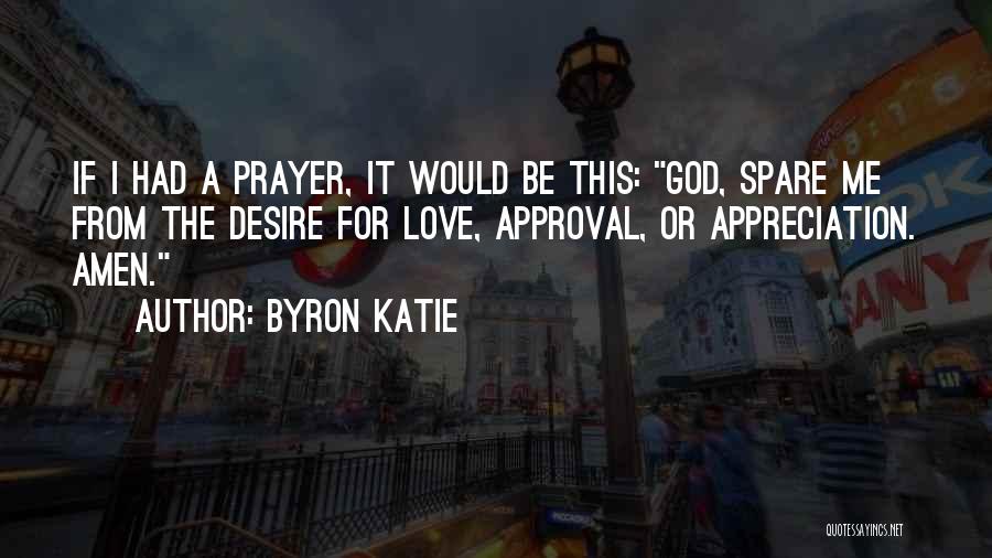 Byron Katie Quotes: If I Had A Prayer, It Would Be This: God, Spare Me From The Desire For Love, Approval, Or Appreciation.