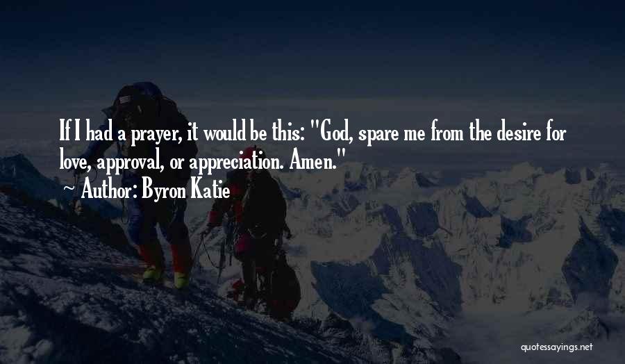 Byron Katie Quotes: If I Had A Prayer, It Would Be This: God, Spare Me From The Desire For Love, Approval, Or Appreciation.