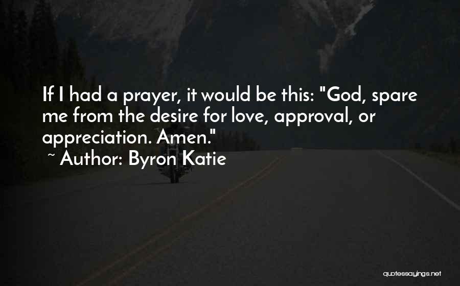 Byron Katie Quotes: If I Had A Prayer, It Would Be This: God, Spare Me From The Desire For Love, Approval, Or Appreciation.