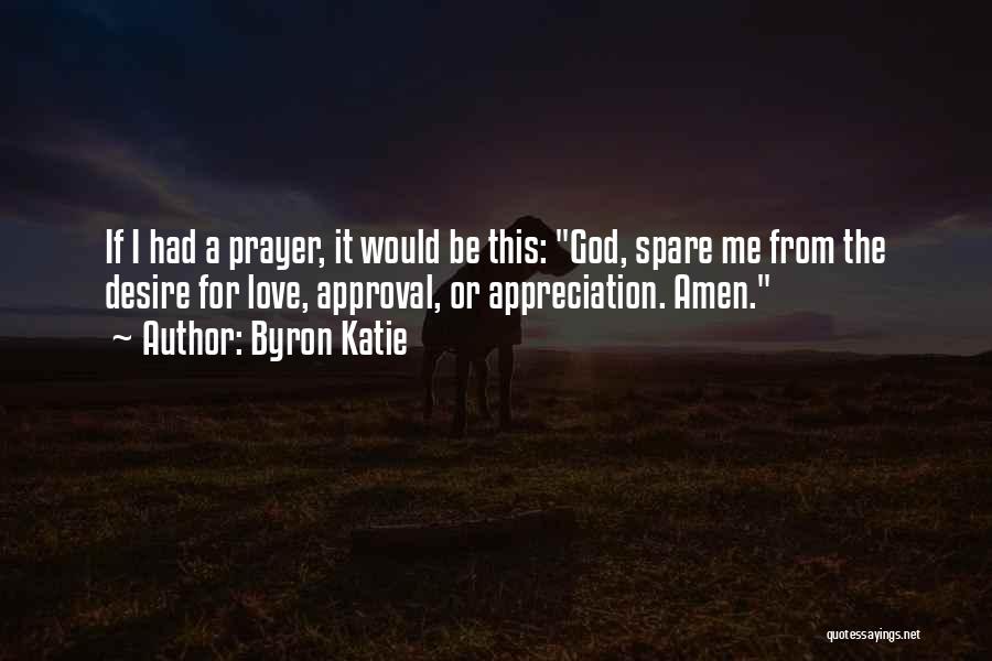 Byron Katie Quotes: If I Had A Prayer, It Would Be This: God, Spare Me From The Desire For Love, Approval, Or Appreciation.