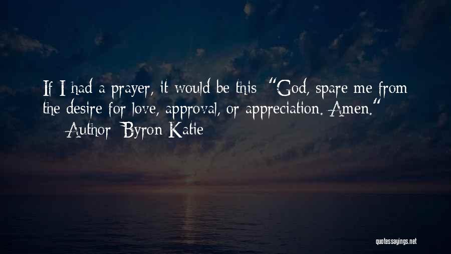 Byron Katie Quotes: If I Had A Prayer, It Would Be This: God, Spare Me From The Desire For Love, Approval, Or Appreciation.