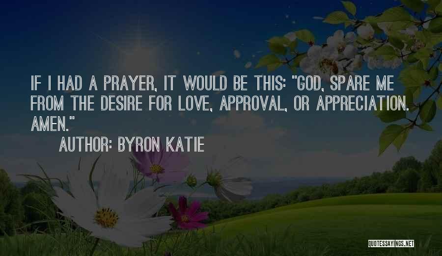 Byron Katie Quotes: If I Had A Prayer, It Would Be This: God, Spare Me From The Desire For Love, Approval, Or Appreciation.