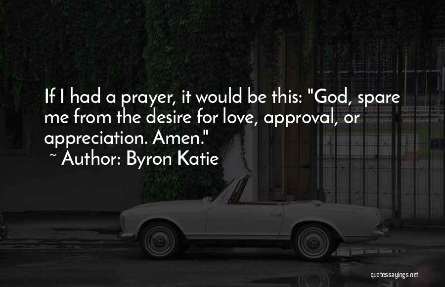 Byron Katie Quotes: If I Had A Prayer, It Would Be This: God, Spare Me From The Desire For Love, Approval, Or Appreciation.