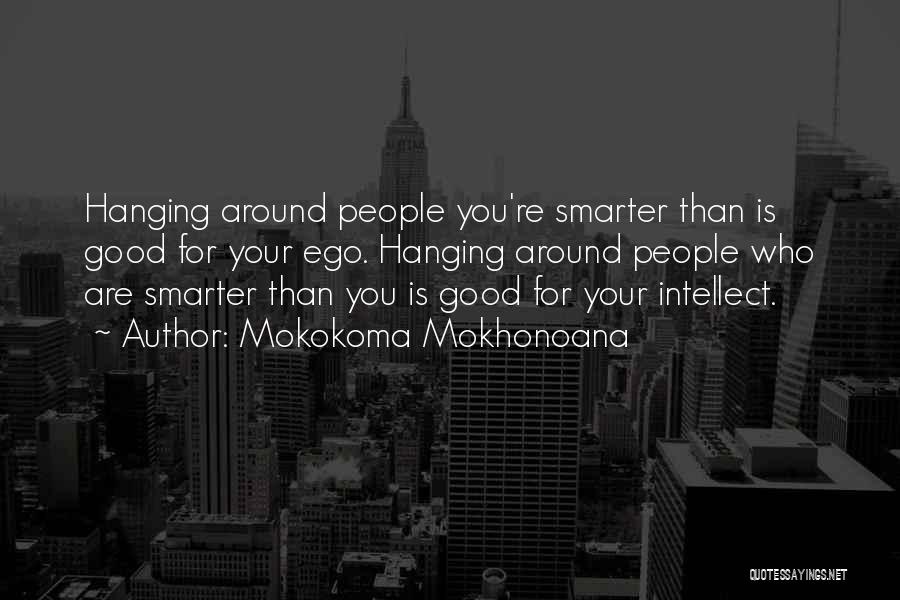 Mokokoma Mokhonoana Quotes: Hanging Around People You're Smarter Than Is Good For Your Ego. Hanging Around People Who Are Smarter Than You Is