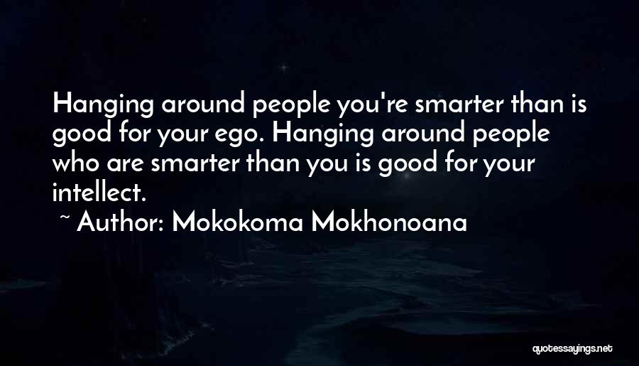 Mokokoma Mokhonoana Quotes: Hanging Around People You're Smarter Than Is Good For Your Ego. Hanging Around People Who Are Smarter Than You Is