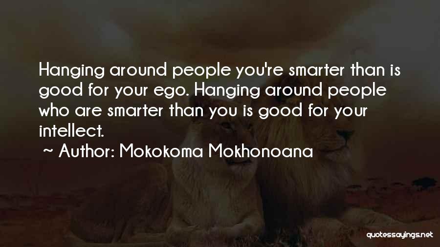 Mokokoma Mokhonoana Quotes: Hanging Around People You're Smarter Than Is Good For Your Ego. Hanging Around People Who Are Smarter Than You Is