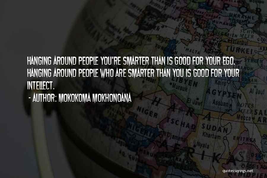 Mokokoma Mokhonoana Quotes: Hanging Around People You're Smarter Than Is Good For Your Ego. Hanging Around People Who Are Smarter Than You Is