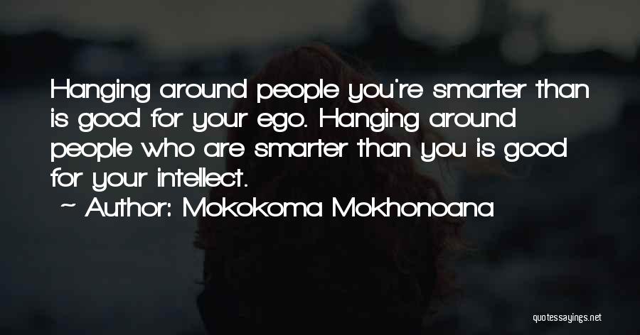 Mokokoma Mokhonoana Quotes: Hanging Around People You're Smarter Than Is Good For Your Ego. Hanging Around People Who Are Smarter Than You Is