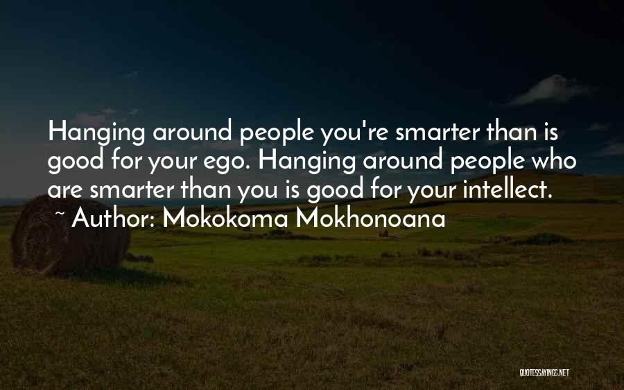 Mokokoma Mokhonoana Quotes: Hanging Around People You're Smarter Than Is Good For Your Ego. Hanging Around People Who Are Smarter Than You Is