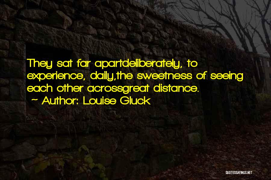 Louise Gluck Quotes: They Sat Far Apartdeliberately, To Experience, Daily,the Sweetness Of Seeing Each Other Acrossgreat Distance.