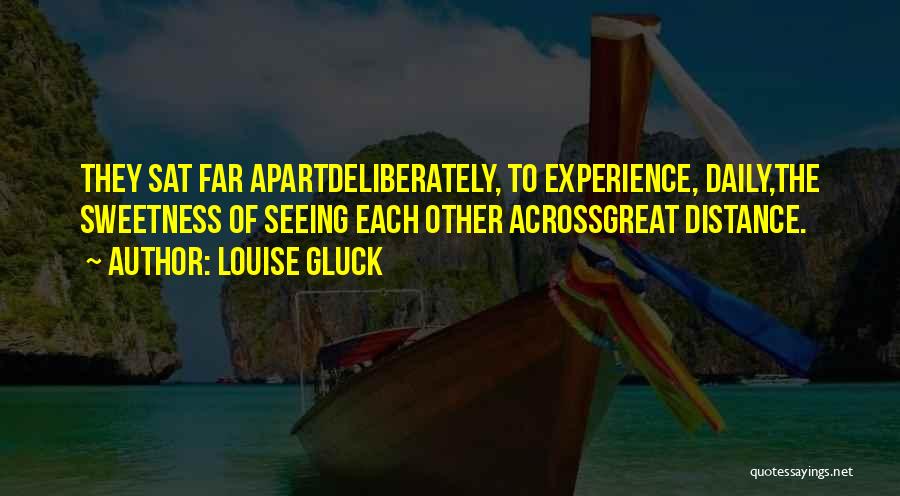 Louise Gluck Quotes: They Sat Far Apartdeliberately, To Experience, Daily,the Sweetness Of Seeing Each Other Acrossgreat Distance.