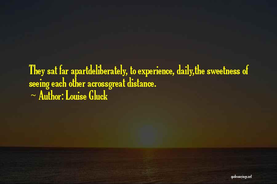Louise Gluck Quotes: They Sat Far Apartdeliberately, To Experience, Daily,the Sweetness Of Seeing Each Other Acrossgreat Distance.