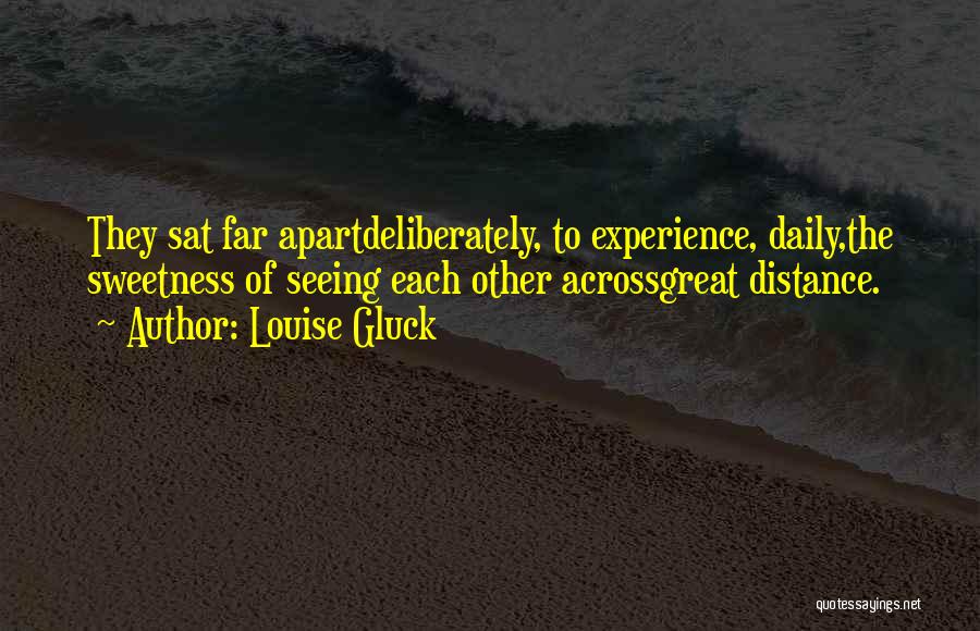 Louise Gluck Quotes: They Sat Far Apartdeliberately, To Experience, Daily,the Sweetness Of Seeing Each Other Acrossgreat Distance.