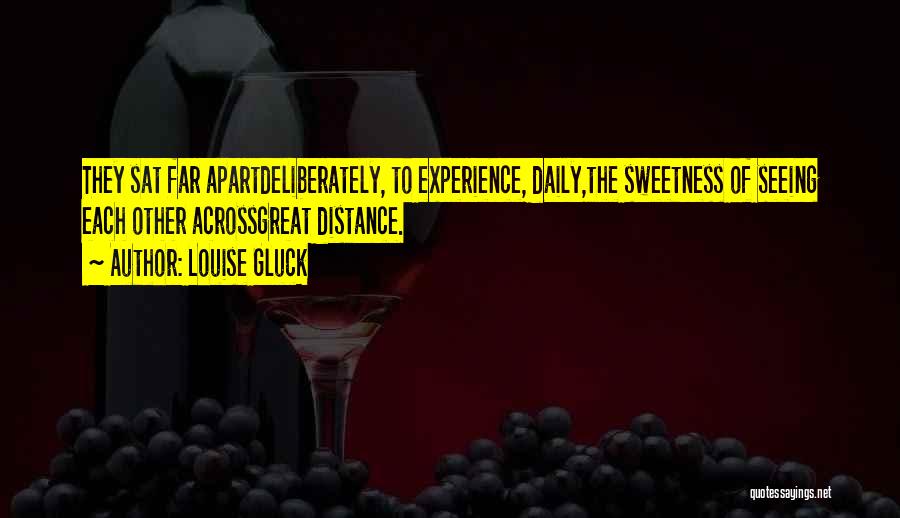 Louise Gluck Quotes: They Sat Far Apartdeliberately, To Experience, Daily,the Sweetness Of Seeing Each Other Acrossgreat Distance.