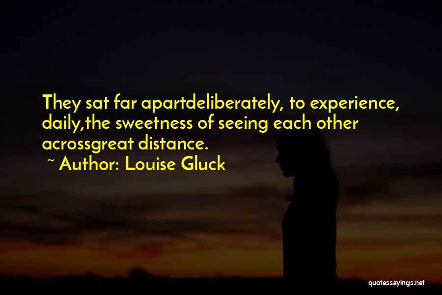Louise Gluck Quotes: They Sat Far Apartdeliberately, To Experience, Daily,the Sweetness Of Seeing Each Other Acrossgreat Distance.